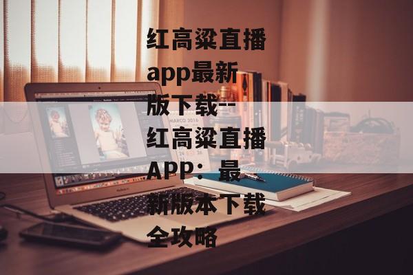 红高粱直播app最新版下载--红高粱直播APP：最新版本下载全攻略