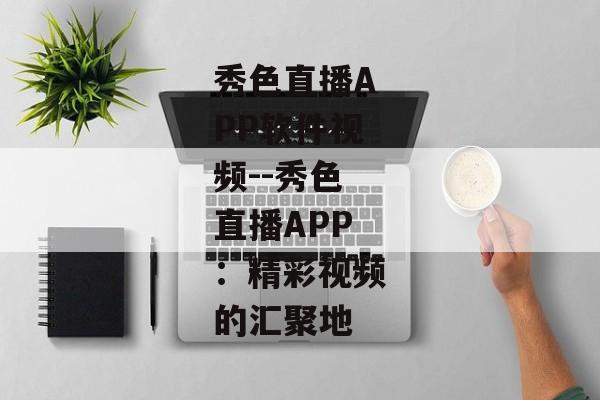 秀色直播APP软件视频--秀色直播APP:精彩视频的汇聚地 秀色直播APP软件视频--秀色直播APP:精彩视频的汇聚地