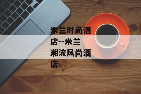 米兰时尚酒店--米兰潮流风尚酒店