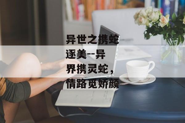 异世之携蛇逐美--异界携灵蛇，情路觅娇颜