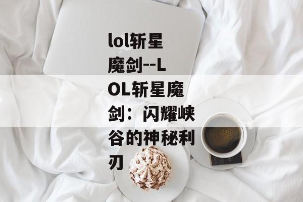 lol斩星魔剑--LOL斩星魔剑：闪耀峡谷的神秘利刃