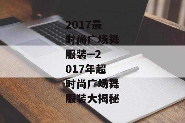 2017最时尚广场舞服装--2017年超时尚广场舞服装大揭秘