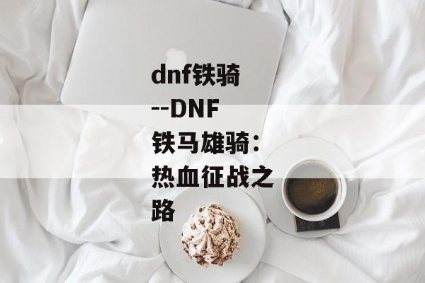 dnf铁骑--DNF铁马雄骑：热血征战之路