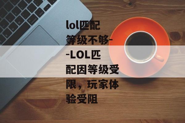 lol匹配等级不够--LOL匹配因等级受限，玩家体验受阻