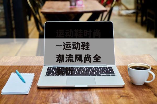 运动鞋时尚--运动鞋潮流风尚全解析 运动鞋时尚--运动鞋潮流风尚全解析