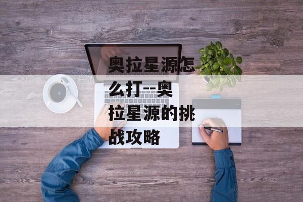 奥拉星源怎么打--奥拉星源的挑战攻略
