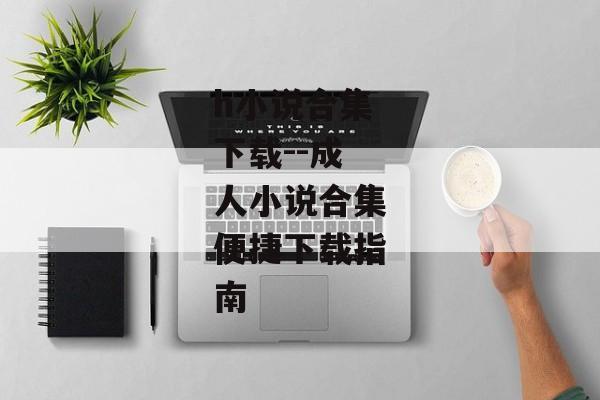 h小说合集下载--成人小说合集便捷下载指南