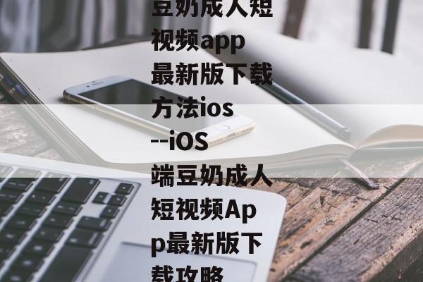 豆奶成人短视频app最新版下载方法ios--iOS端豆奶成人短视频App最新版下载攻略