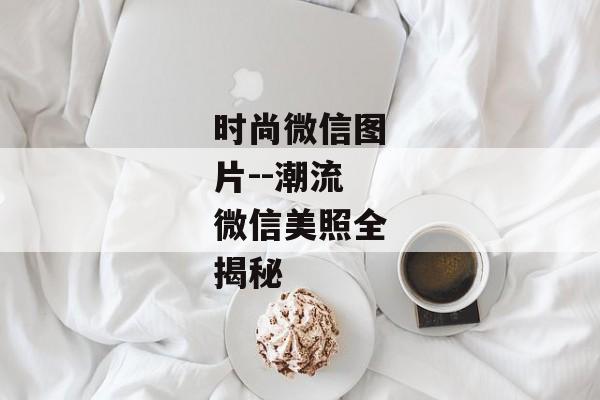 时尚微信图片--潮流微信美照全揭秘 时尚微信图片--潮流微信美照全揭秘