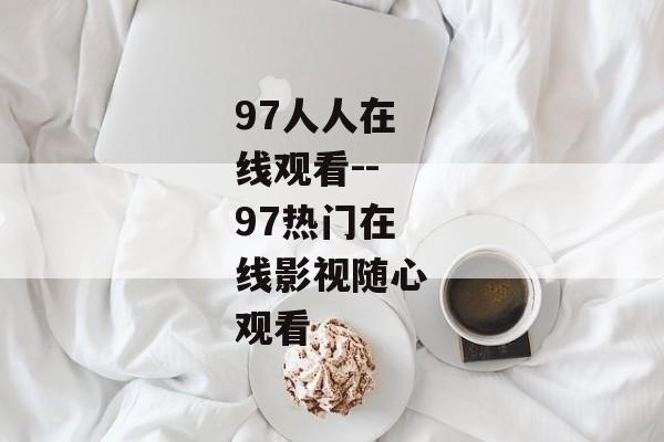 97人人在线观看--97热门在线影视随心观看 97人人在线观看--97热门在线影视随心观看