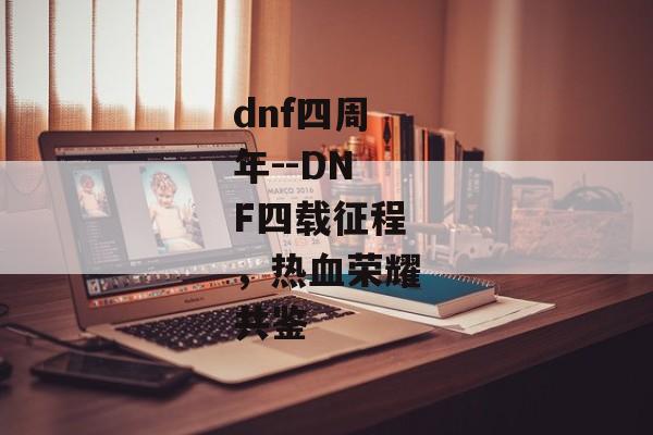 dnf四周年--DNF四载征程，热血荣耀共鉴