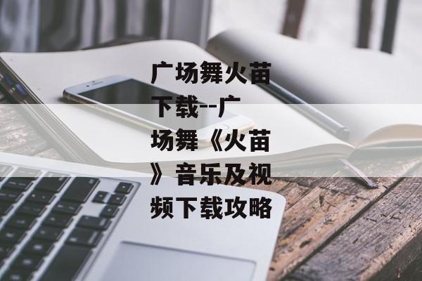 广场舞火苗下载--广场舞《火苗》音乐及视频下载攻略