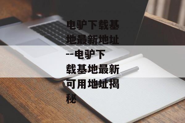 电驴下载基地最新地址--电驴下载基地最新可用地址揭秘