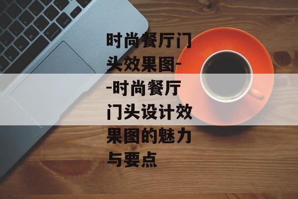 时尚餐厅门头效果图--时尚餐厅门头设计效果图的魅力与要点