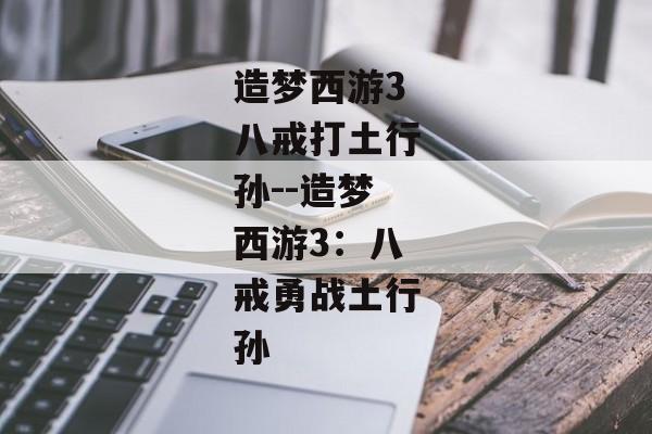 造梦西游3八戒打土行孙--造梦西游3：八戒勇战土行孙