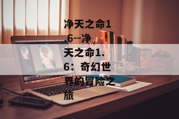 净天之命1.6--净天之命1.6:奇幻世界的冒险之旅 净天之命1.6--净天之命1.6:奇幻世界的冒险之旅