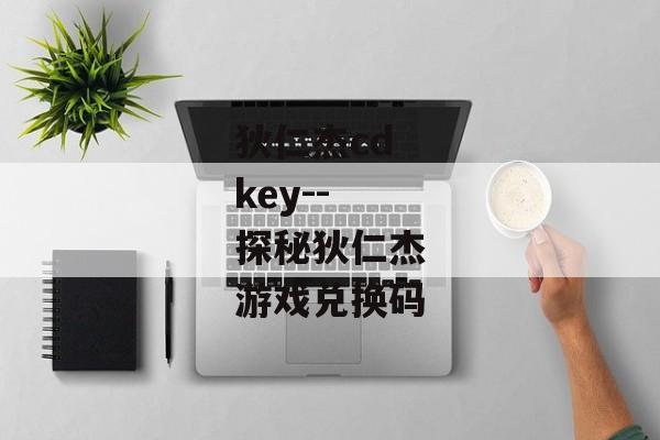 狄仁杰cdkey--探秘狄仁杰游戏兑换码 狄仁杰cdkey--探秘狄仁杰游戏兑换码