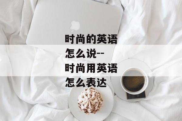 时尚的英语怎么说--时尚用英语怎么表达
