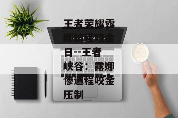 王者荣耀露娜被程咬金日--王者峡谷：露娜惨遭程咬金压制