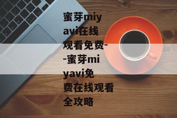 蜜芽miyavi在线观看免费--蜜芽miyavi免费在线观看全攻略