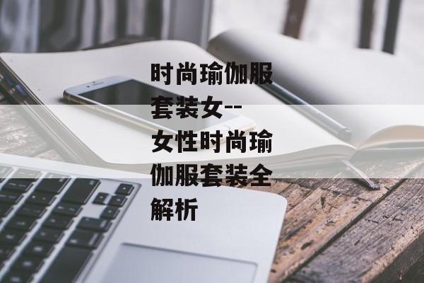 时尚瑜伽服套装女--女性时尚瑜伽服套装全解析