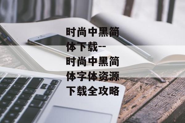 时尚中黑简体下载--时尚中黑简体字体资源下载全攻略