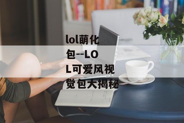 lol萌化包--LOL可爱风视觉包大揭秘 lol萌化包--LOL可爱风视觉包大揭秘
