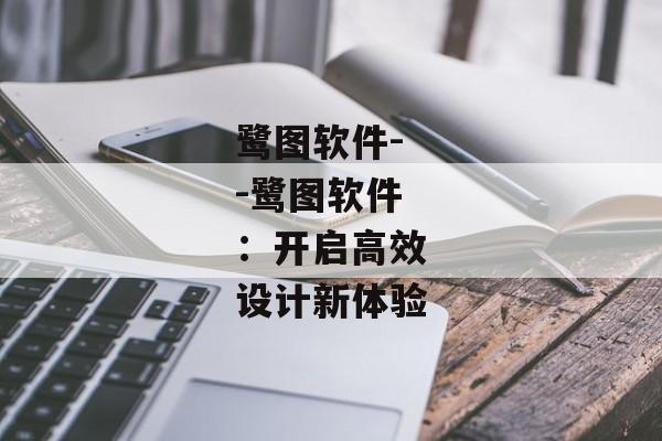 鹭图软件--鹭图软件:开启高效设计新体验 鹭图软件--鹭图软件:开启高效设计新体验