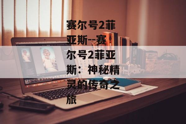 赛尔号2菲亚斯--赛尔号2菲亚斯：神秘精灵的传奇之旅