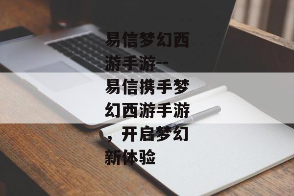 易信梦幻西游手游--易信携手梦幻西游手游,开启梦幻新体验 易信梦幻西游手游--易信携手梦幻西游手游,开启梦幻新体验