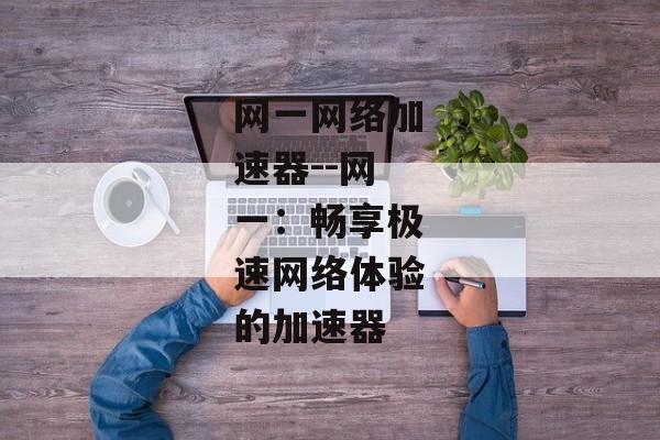 网一网络加速器--网一:畅享极速网络体验的加速器 网一网络加速器--网一:畅享极速网络体验的加速器