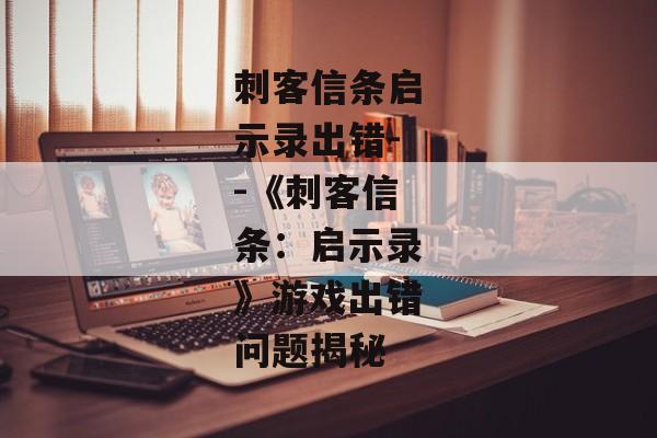 刺客信条启示录出错--《刺客信条:启示录》游戏出错问题揭秘 刺客信条启示录出错--《刺客信条:启示录》游戏出错问题揭秘