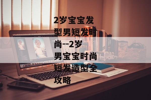 2岁宝宝发型男短发时尚--2岁男宝宝时尚短发造型全攻略 2岁宝宝发型男短发时尚--2岁男宝宝时尚短发造型全攻略