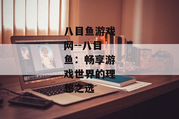 八目鱼游戏网--八目鱼：畅享游戏世界的理想之选