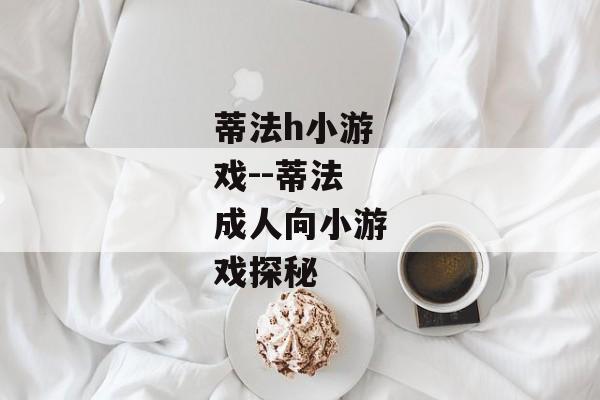 蒂法h小游戏--蒂法成人向小游戏探秘