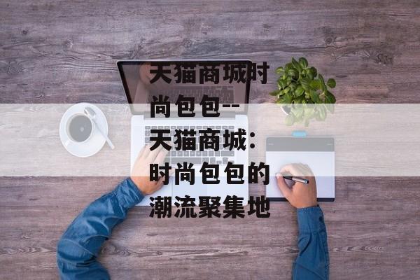天猫商城时尚包包--天猫商城：时尚包包的潮流聚集地