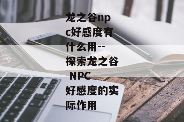 龙之谷npc好感度有什么用--探索龙之谷 NPC 好感度的实际作用