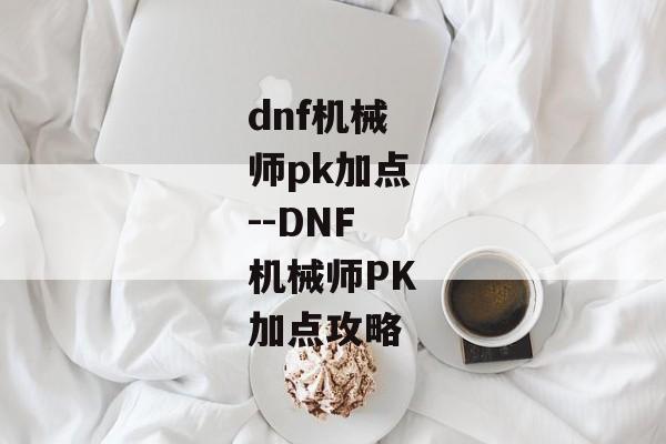 dnf机械师pk加点--DNF机械师PK加点攻略