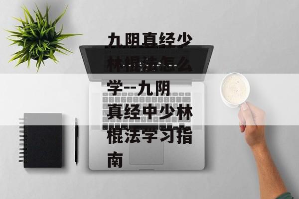 九阴真经少林棍法怎么学--九阴真经中少林棍法学习指南