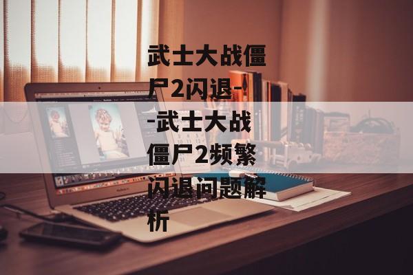 武士大战僵尸2闪退--武士大战僵尸2频繁闪退问题解析