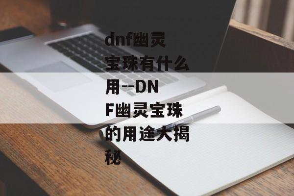 dnf幽灵宝珠有什么用--DNF幽灵宝珠的用途大揭秘