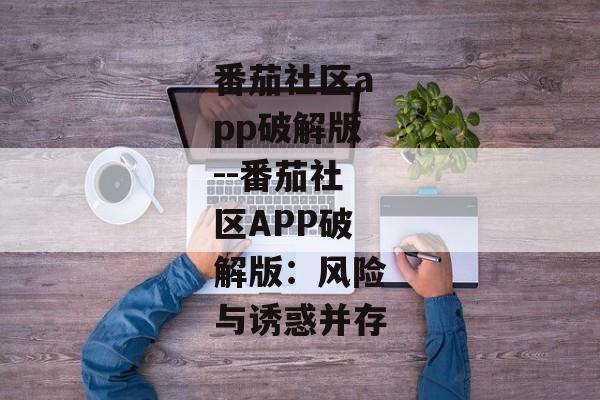 番茄社区app破解版--番茄社区APP破解版:风险与诱惑并存 番茄社区app破解版--番茄社区APP破解版:风险与诱惑并存