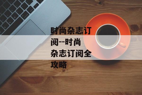 时尚杂志订阅--时尚杂志订阅全攻略