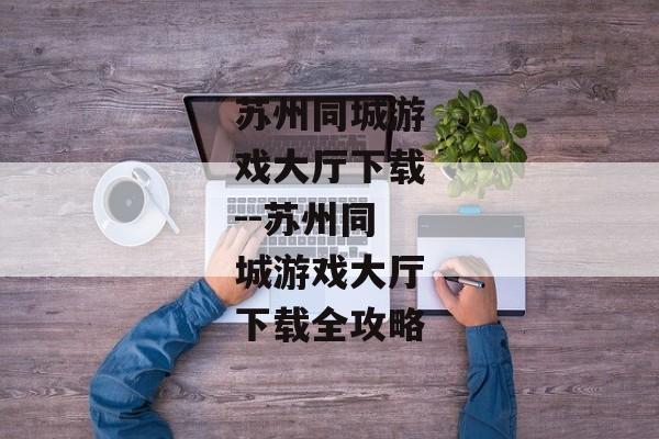 苏州同城游戏大厅下载--苏州同城游戏大厅下载全攻略 苏州同城游戏大厅下载--苏州同城游戏大厅下载全攻略