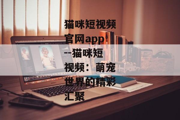 猫咪短视频官网app--猫咪短视频：萌宠世界的精彩汇聚