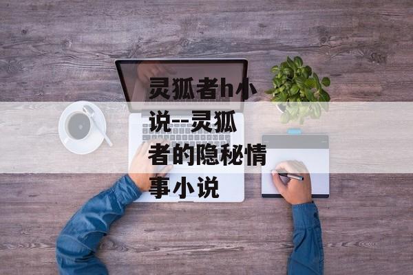 灵狐者h小说--灵狐者的隐秘情事小说