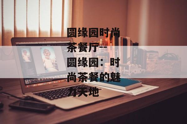圆缘园时尚茶餐厅--圆缘园：时尚茶餐的魅力天地