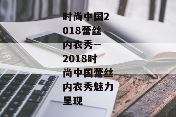 时尚中国2018蕾丝内衣秀--2018时尚中国蕾丝内衣秀魅力呈现