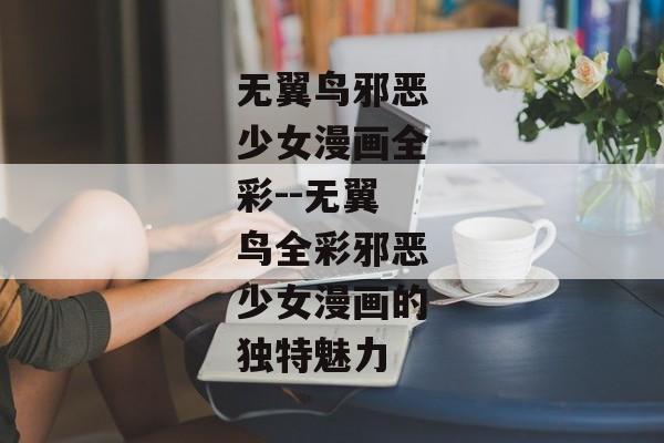 无翼鸟邪恶少女漫画全彩--无翼鸟全彩邪恶少女漫画的独特魅力