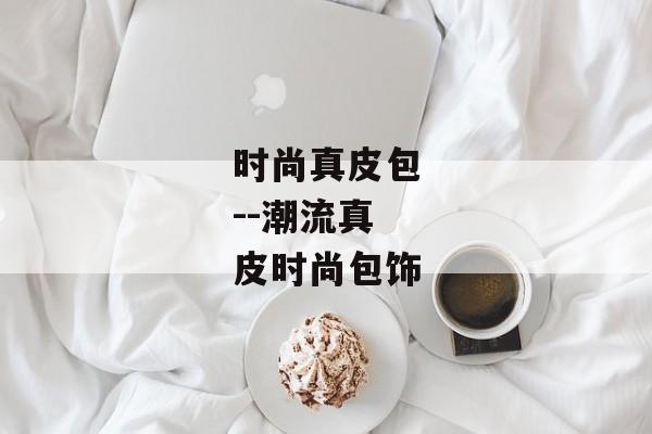 时尚真皮包--潮流真皮时尚包饰 时尚真皮包--潮流真皮时尚包饰